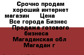 Срочно продам хороший интернет магазин.  › Цена ­ 4 600 - Все города Бизнес » Продажа готового бизнеса   . Магаданская обл.,Магадан г.